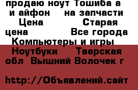 продаю ноут.Тошиба а210 и айфон 4s на запчасти › Цена ­ 1 500 › Старая цена ­ 32 000 - Все города Компьютеры и игры » Ноутбуки   . Тверская обл.,Вышний Волочек г.